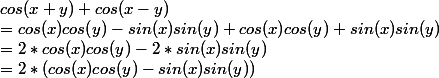 cos (x+y) + cos(x-y) 
 \\ = cos(x)cos(y) - sin(x)sin(y) + cos(x)cos(y) + sin(x)sin(y) 
 \\ = 2*cos(x)cos(y) - 2*sin(x)sin(y) 
 \\ = 2*(cos(x)cos(y) - sin(x)sin(y))